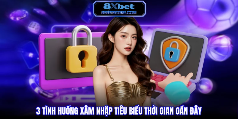 Chính sách bảo mật 8XBET 3 tình huống xâm nhập tiêu biểu thời gian gần đây