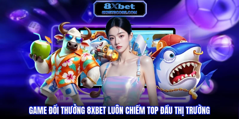 Game đổi thưởng 8xbet luôn chiếm top đầu thị trường