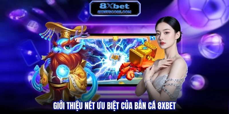 Giới thiệu nét ưu biệt của bắn cá 8xbet
